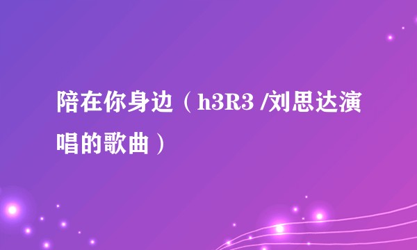 陪在你身边（h3R3 /刘思达演唱的歌曲）