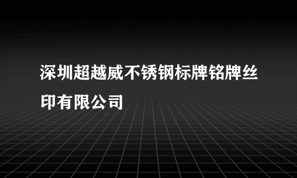 深圳超越威不锈钢标牌铭牌丝印有限公司