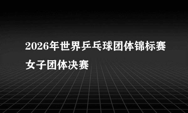2026年世界乒乓球团体锦标赛女子团体决赛