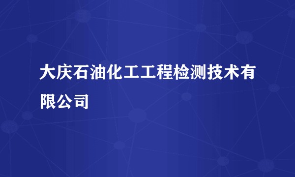 大庆石油化工工程检测技术有限公司