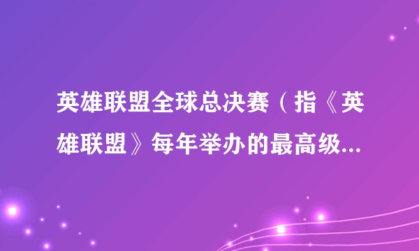 英雄联盟全球总决赛（指《英雄联盟》每年举办的最高级别全球性电竞赛事）