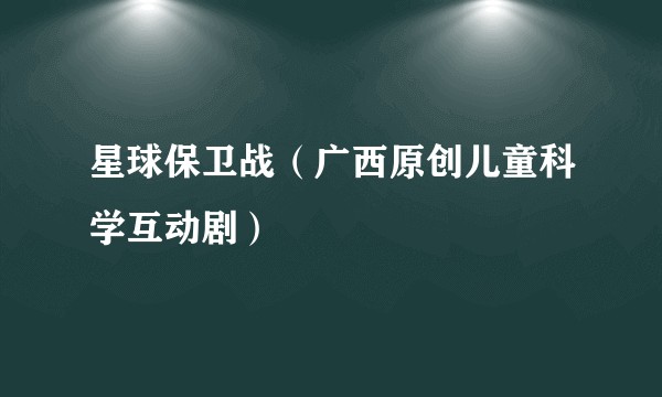 星球保卫战（广西原创儿童科学互动剧）
