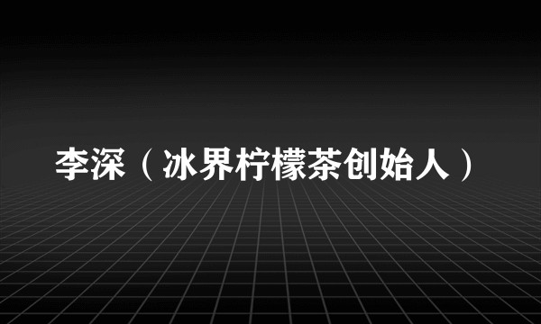 李深（冰界柠檬茶创始人）