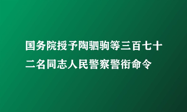 国务院授予陶驷驹等三百七十二名同志人民警察警衔命令