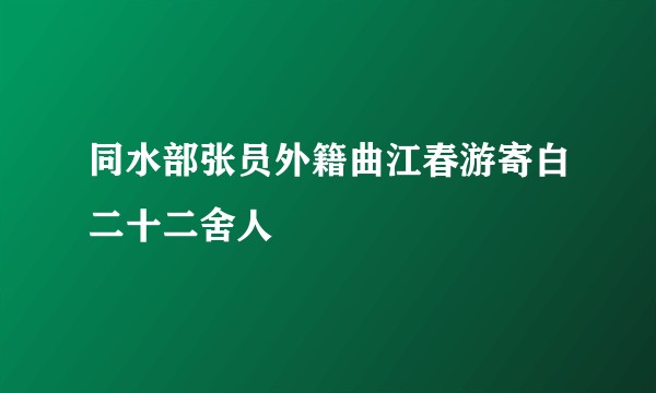 同水部张员外籍曲江春游寄白二十二舍人