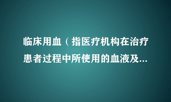 临床用血（指医疗机构在治疗患者过程中所使用的血液及血液制品）