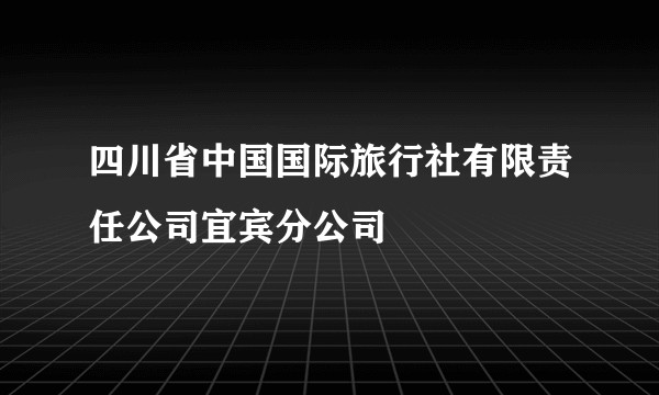 四川省中国国际旅行社有限责任公司宜宾分公司