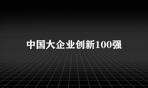 中国大企业创新100强