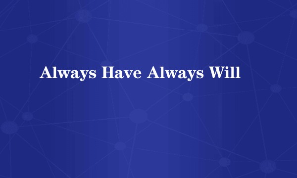 Always Have Always Will
