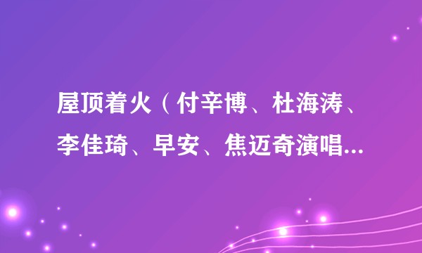 屋顶着火(付辛博、杜海涛、李佳琦、早安、焦迈奇演唱的歌曲)