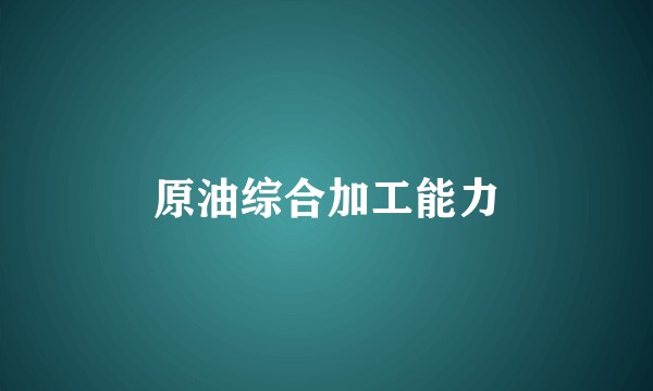 原油综合加工能力
