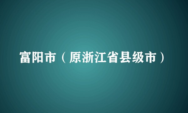 富阳市(原浙江省县级市)