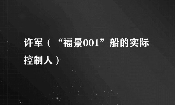 许军（“福景001”船的实际控制人）