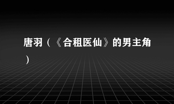 唐羽（《合租医仙》的男主角）