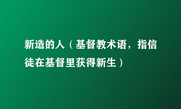 新造的人（基督教术语，指信徒在基督里获得新生）