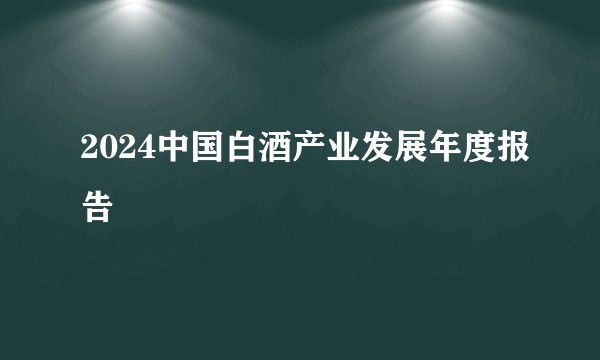 2024中国白酒产业发展年度报告