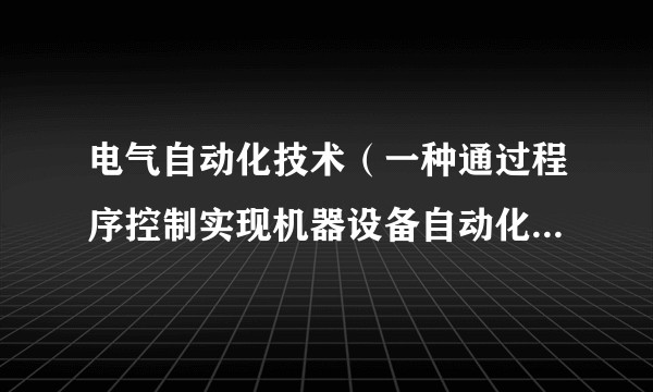 电气自动化技术(一种通过程序控制实现机器设备自动化运行的技术)