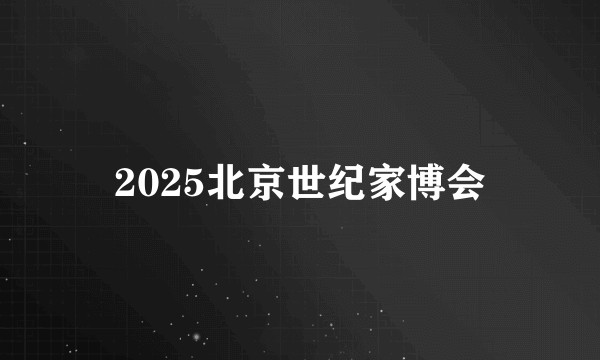 2025北京世纪家博会