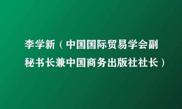 李学新（中国国际贸易学会副秘书长兼中国商务出版社社长）