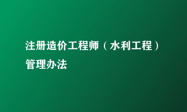 注册造价工程师（水利工程）管理办法