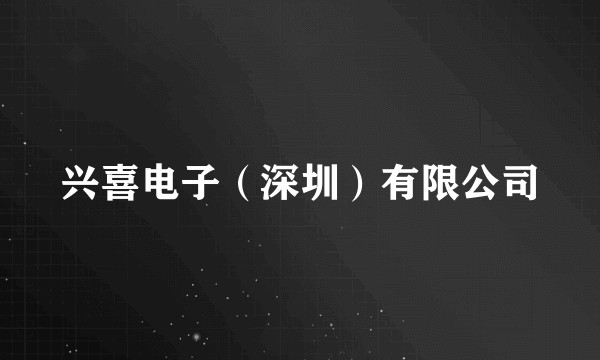 兴喜电子（深圳）有限公司