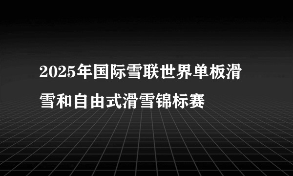 2025年国际雪联世界单板滑雪和自由式滑雪锦标赛