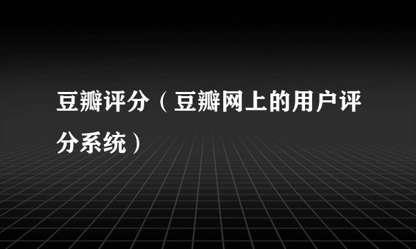 豆瓣评分(豆瓣网上的用户评分系统)