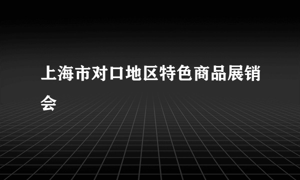 上海市对口地区特色商品展销会