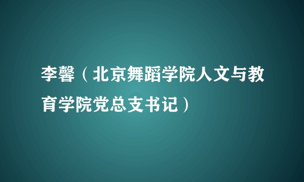 李馨（北京舞蹈学院人文与教育学院党总支书记）