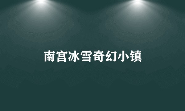 南宫冰雪奇幻小镇