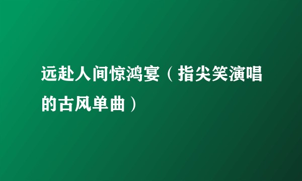 远赴人间惊鸿宴（指尖笑演唱的古风单曲）