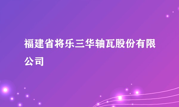 福建省将乐三华轴瓦股份有限公司
