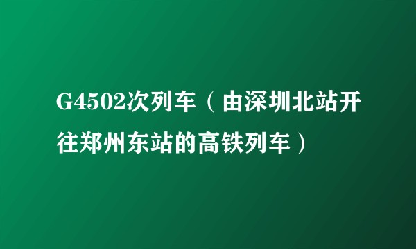 G4502次列车（由深圳北站开往郑州东站的高铁列车）