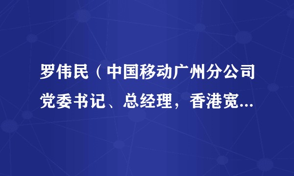 罗伟民（中国移动广州分公司党委书记、总经理，香港宽频非执行董事）