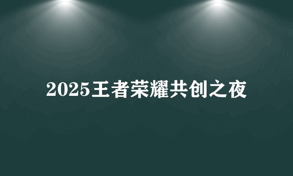 2025王者荣耀共创之夜
