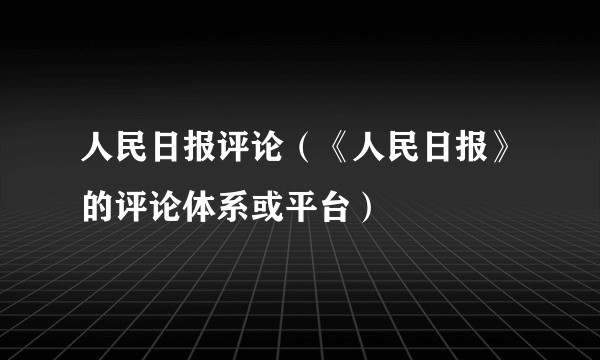 人民日报评论(《人民日报》的评论体系或平台)