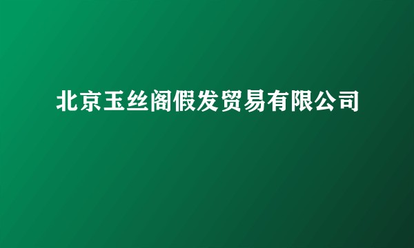 北京玉丝阁假发贸易有限公司