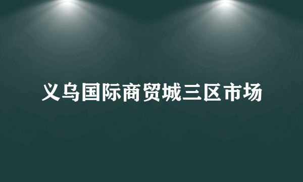 义乌国际商贸城三区市场