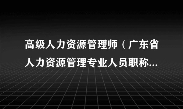 高级人力资源管理师(广东省人力资源管理专业人员职称中的副高级职称)