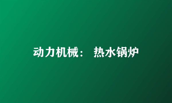 动力机械： 热水锅炉