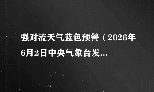强对流天气蓝色预警（2026年6月2日中央气象台发布的强对流天气蓝色预警）
