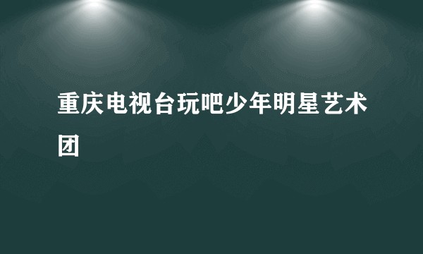 重庆电视台玩吧少年明星艺术团