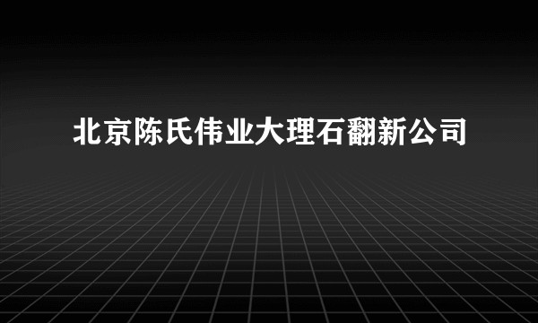 北京陈氏伟业大理石翻新公司
