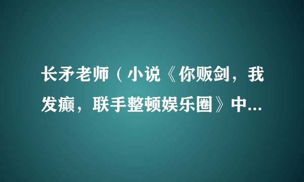 长矛老师（小说《你贩剑，我发癫，联手整顿娱乐圈》中的女主）