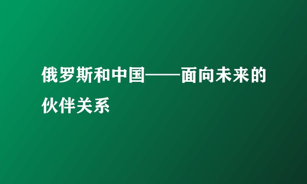 俄罗斯和中国——面向未来的伙伴关系