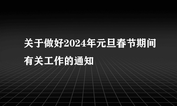 关于做好2024年元旦春节期间有关工作的通知