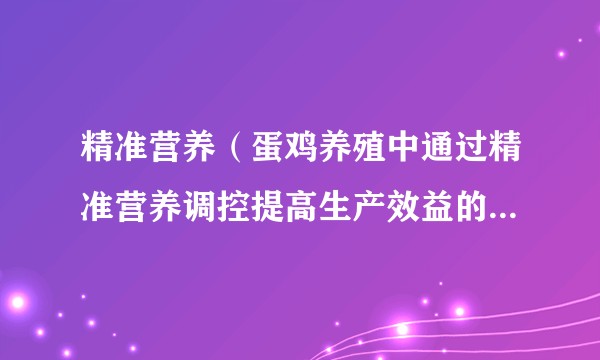 精准营养（蛋鸡养殖中通过精准营养调控提高生产效益的技术方法）