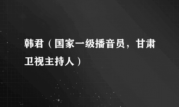 韩君（国家一级播音员，甘肃卫视主持人）