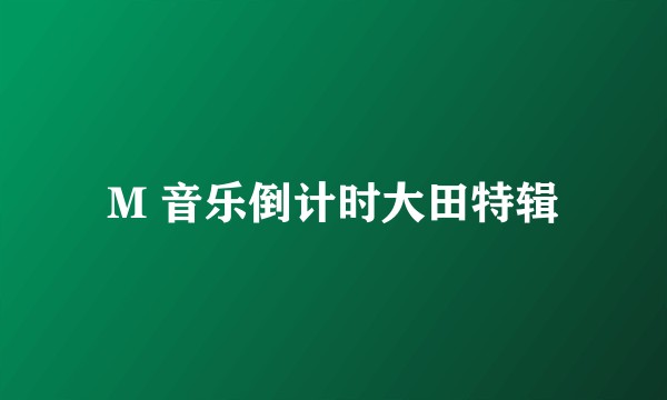 M 音乐倒计时大田特辑