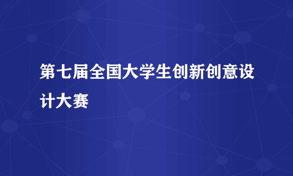 第七届全国大学生创新创意设计大赛